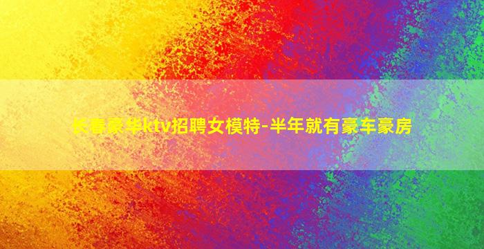 长春豪华ktv招聘女模特-半年就有豪车豪房